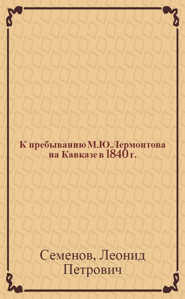 К пребыванию М.Ю.Лермонтова на Кавказе в 1840 г. : По архив. материалам