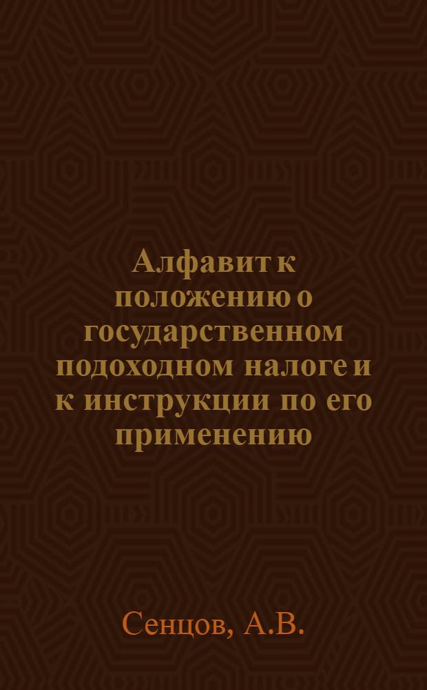 Алфавит к положению о государственном подоходном налоге и к инструкции по его применению : (Пособие при составлении заявлений по подоход. налогу, жалоб в губ. присутствия и при пользовании законом и инструкцией)