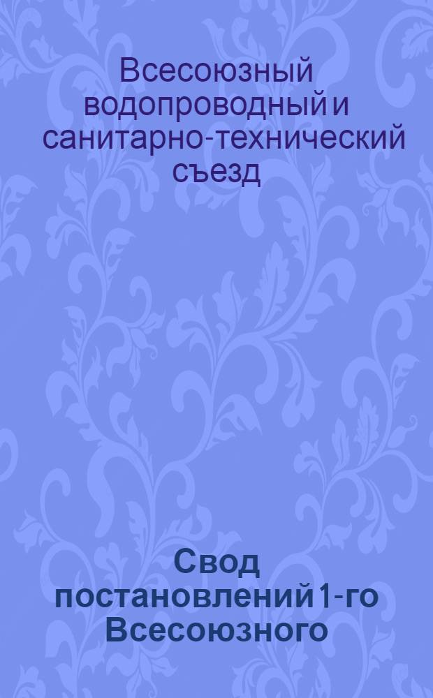 Свод постановлений 1-го Всесоюзного (XIII) водопроводного и санитарно-технического съезда. Баку, 25 апр.-4 мая 1925 г.