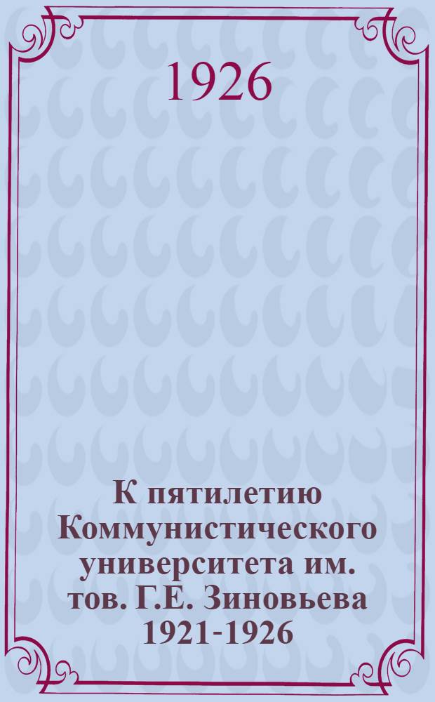 К пятилетию Коммунистического университета им. тов. [Г.Е.] Зиновьева 1921-1926