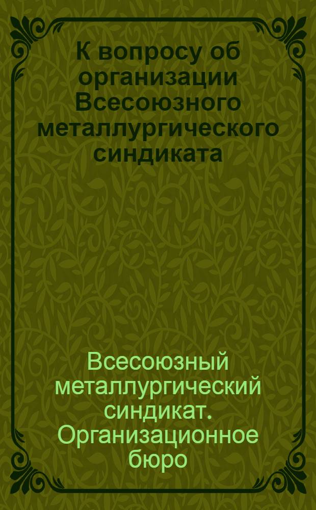 К вопросу об организации Всесоюзного металлургического синдиката : (Докл. зап. Оргбюро ВМС Правлению Главметалла)