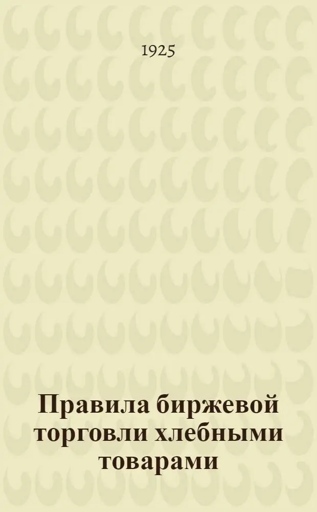 Правила биржевой торговли хлебными товарами: (Утв. Сов. съездов 15 мая 1925 г.); Инструкция о биржевом маклере: (Утв. Президиумом Сов. съездов 19/V 1925 г.)