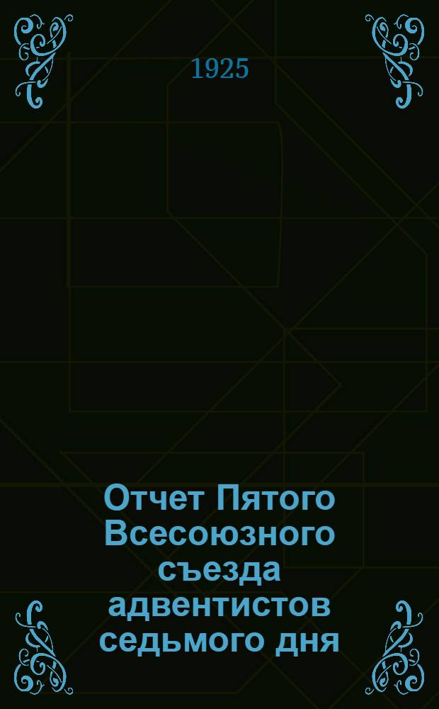 Отчет Пятого Всесоюзного съезда адвентистов седьмого дня (юбилейный), состоявшегося с 16-го по 23-е августа 1924 года в Москве, в "3-м Доме Советов"
