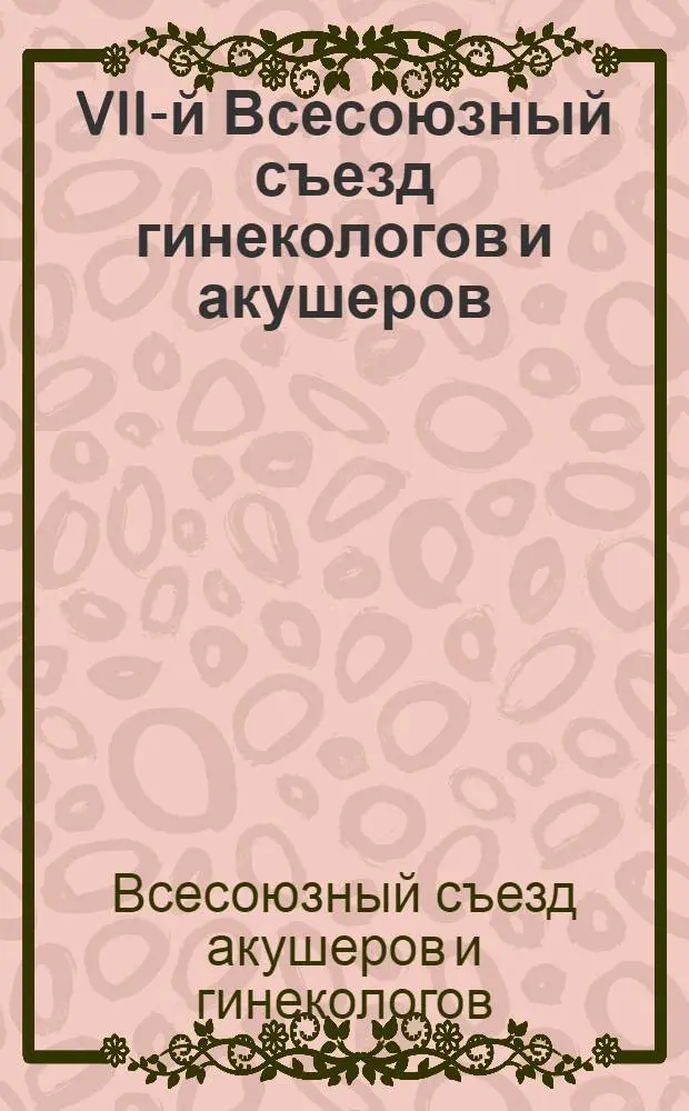 VII-й Всесоюзный съезд гинекологов и акушеров : Ленинград, 23-28 мая 1926 г. : Программа и тезисы докл.