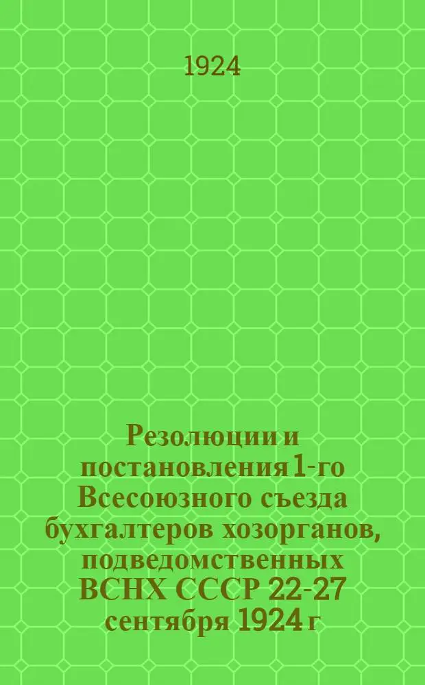 Резолюции и постановления 1-го Всесоюзного съезда бухгалтеров хозорганов, подведомственных ВСНХ СССР 22-27 сентября 1924 г.