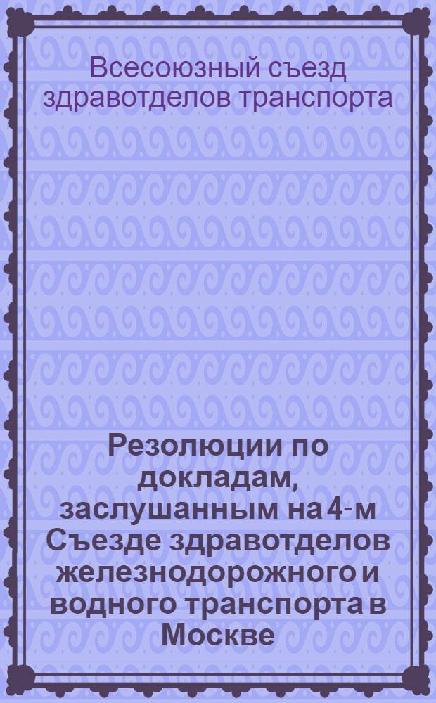 Резолюции по докладам, заслушанным на 4-м Съезде здравотделов железнодорожного и водного транспорта в Москве : 26 окт. - 1 нояб. 1925 г