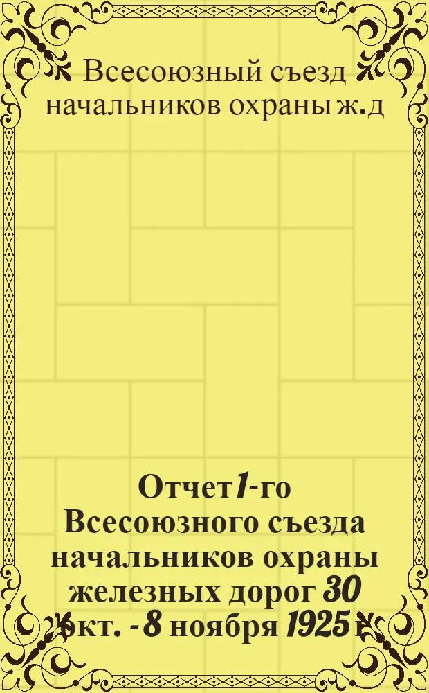 Отчет 1-го Всесоюзного съезда начальников охраны железных дорог 30 окт. - 8 ноября 1925 г. : Сост. по стеногр. отчету Отд. охраны путей сообщения СССР