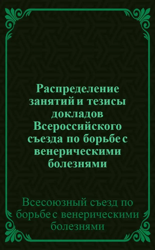 Распределение занятий и тезисы докладов Всероссийского съезда по борьбе с венерическими болезнями : Москва, 6-10 июня 1923 г