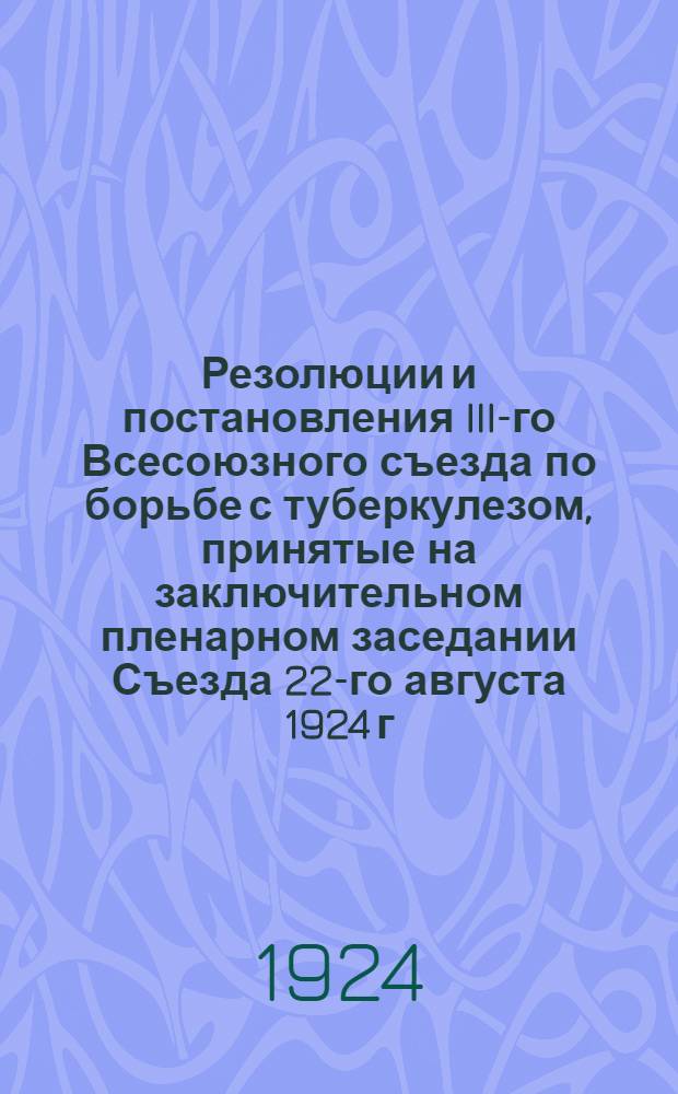 Резолюции и постановления III-го Всесоюзного съезда по борьбе с туберкулезом, принятые на заключительном пленарном заседании Съезда 22-го августа 1924 г.