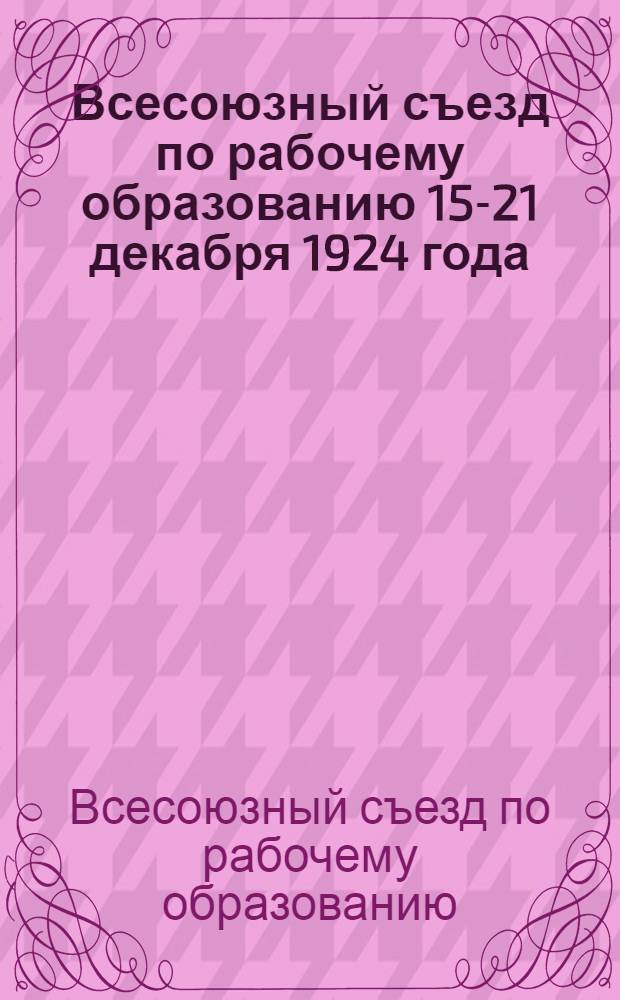 Всесоюзный съезд по рабочему образованию 15-21 декабря 1924 года : Материалы