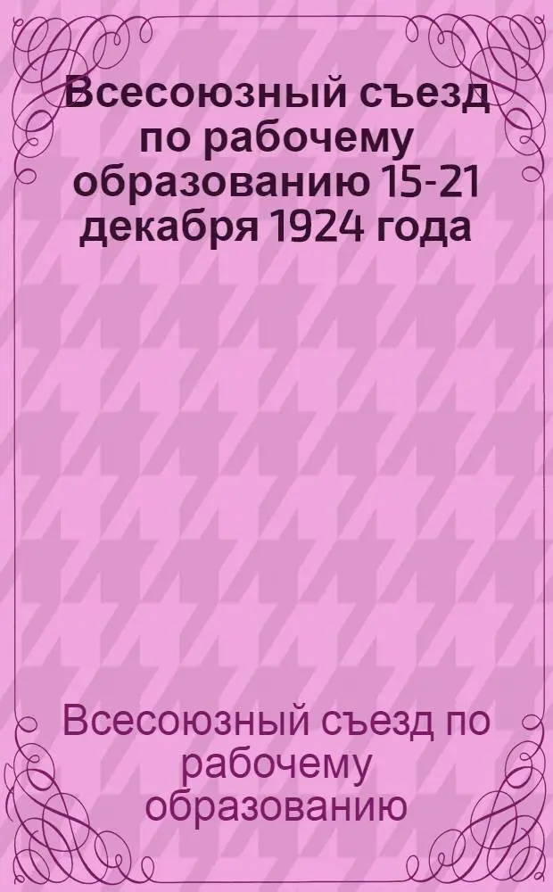 Всесоюзный съезд по рабочему образованию 15-21 декабря 1924 года : Материалы