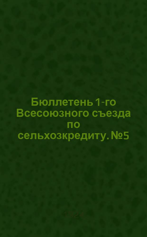 Бюллетень 1-го Всесоюзного съезда по сельхозкредиту. № 5 : 18 декабря 1924 года