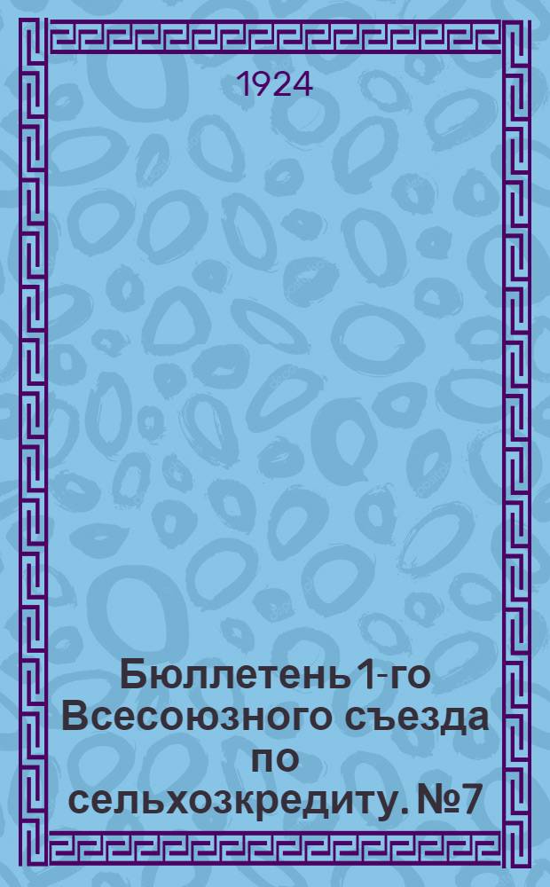 Бюллетень 1-го Всесоюзного съезда по сельхозкредиту. № 7 : 22 декабря 1924 года