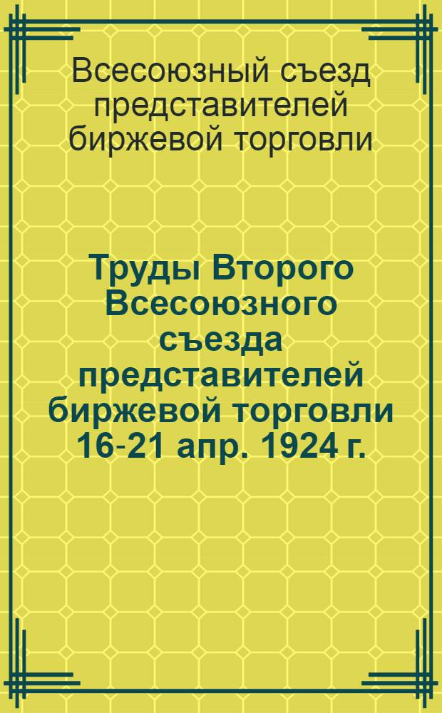 Труды Второго Всесоюзного съезда представителей биржевой торговли 16-21 апр. 1924 г. : Стеногр. отчет : Ч. 1-2