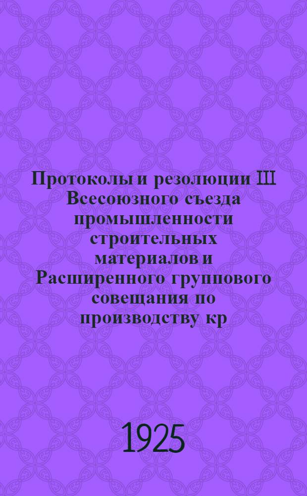Протоколы и резолюции III Всесоюзного съезда промышленности строительных материалов и Расширенного группового совещания по производству кр. кирпича при Стромбюро