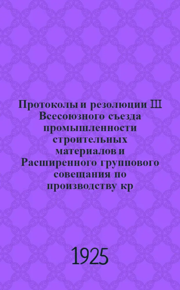 Протоколы и резолюции III Всесоюзного съезда промышленности строительных материалов и Расширенного группового совещания по производству кр. кирпича при Стромбюро