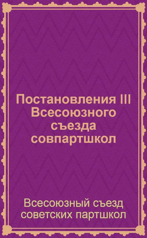 Постановления III Всесоюзного съезда совпартшкол : (Утверждены Агитпропом ЦК РКП(б) и Главполитпросветом) : Прил.: А. Циркуляр ЦК РКП(б) о комплектовании совпартшкол. Б. Постановления II Съезда совпартшкол