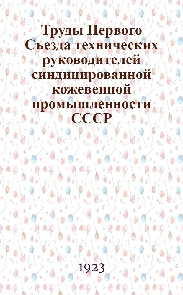 Труды Первого Съезда технических руководителей синдицированной кожевенной промышленности СССР : Москва, 18-26 июля 1923 г
