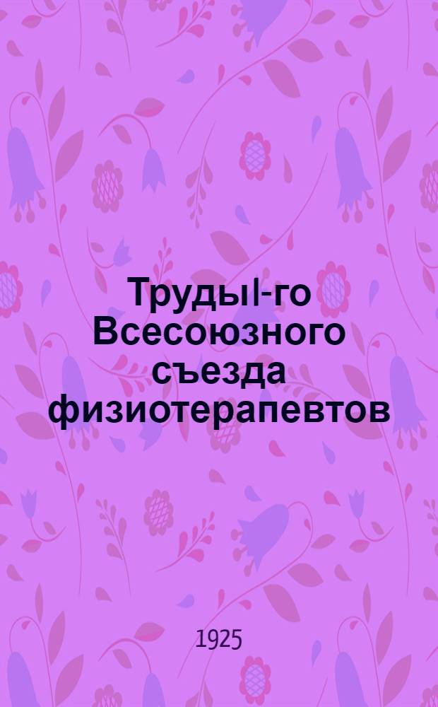 Труды I-го Всесоюзного съезда физиотерапевтов : Ленинград, 23-27 мая 1925 г