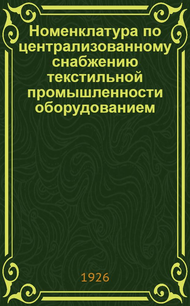 Номенклатура по централизованному снабжению текстильной промышленности оборудованием, деталями и материалами : На 1926/27 произв. год
