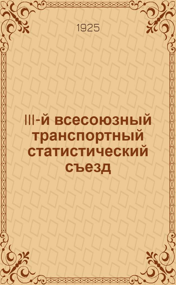 III-й всесоюзный транспортный статистический съезд : (Март 1925 г.) [Материалы]. Ч.1 : Доклады и тезисы