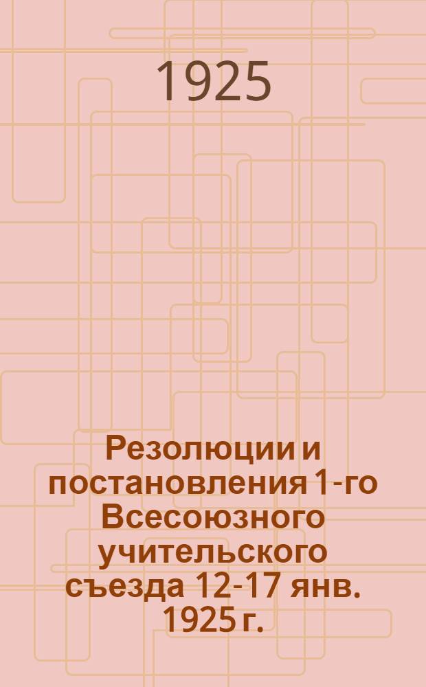 Резолюции и постановления 1-го Всесоюзного учительского съезда 12-17 янв. 1925 г.