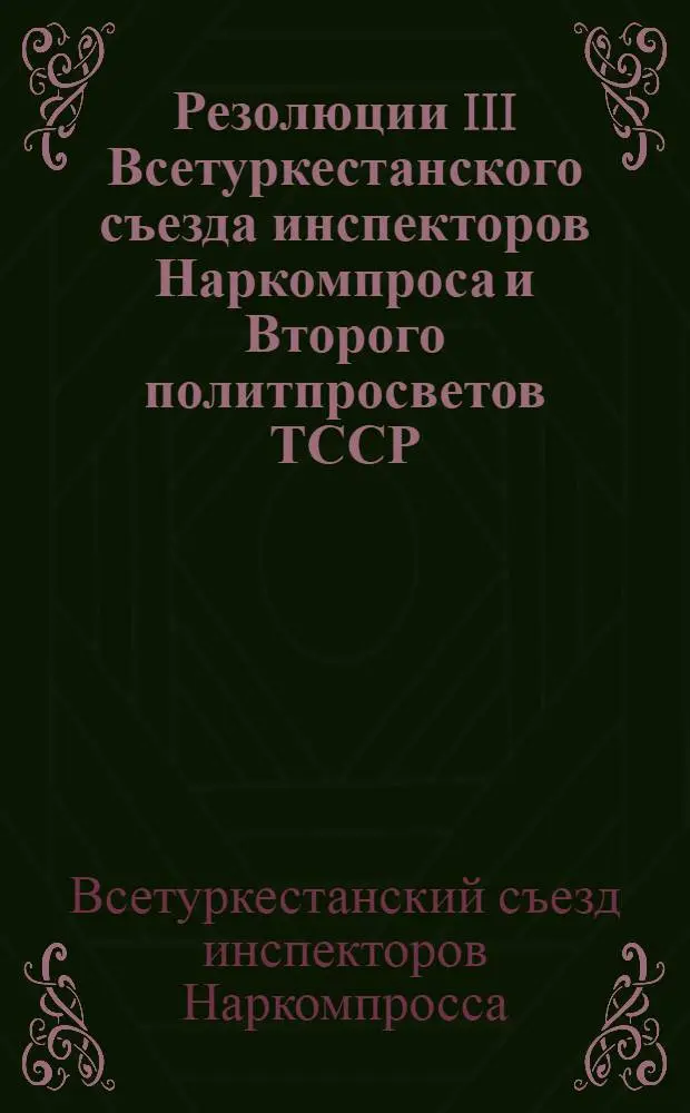 Резолюции III Всетуркестанского съезда инспекторов Наркомпроса и Второго политпросветов ТССР : 5-12 июня 1923 г