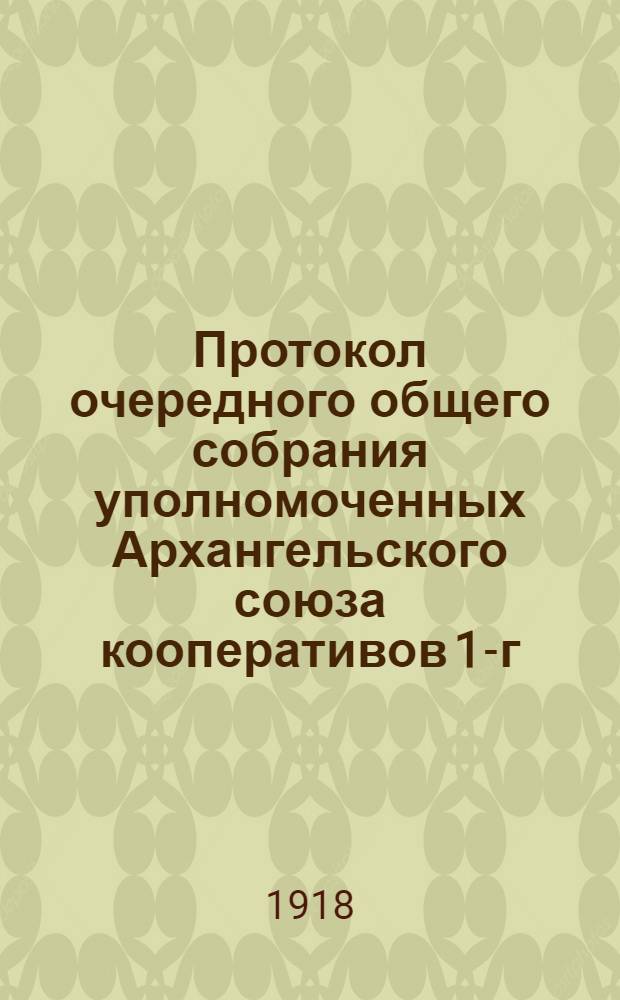 Протокол очередного общего собрания уполномоченных Архангельского союза кооперативов 1-го-[7-го] июля 1918 г. : N1