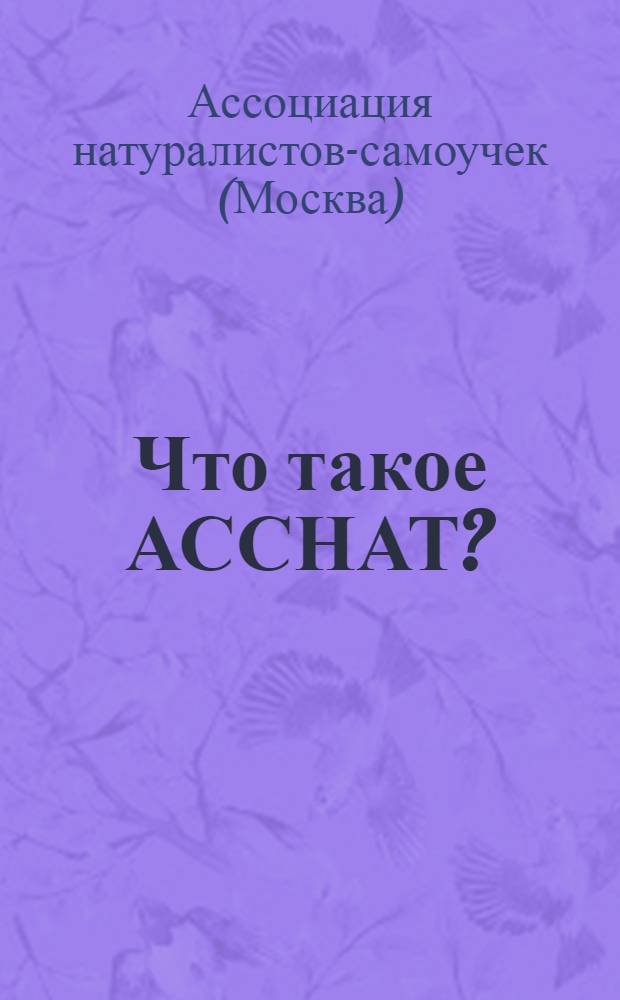 Что такое АССНАТ? : Крат. очерк возникновения, задач, деятельности и достижений Ассоциации (Союза) натуралистов-самоучек с 1918 по 1925 гг