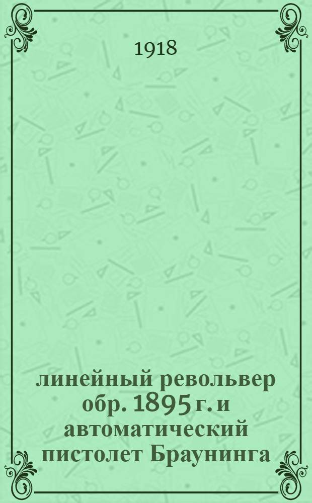 3-линейный револьвер обр. 1895 г. и автоматический пистолет Браунинга : Памятка по уходу и стрельбе