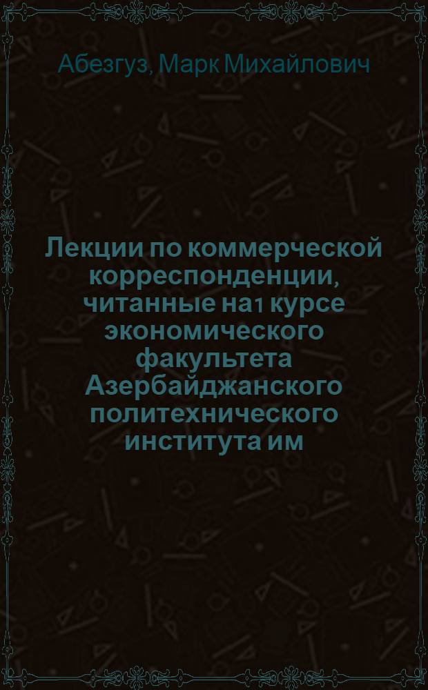 Лекции по коммерческой корреспонденции, читанные на 1 курсе экономического факультета Азербайджанского политехнического института им.Т.Азизбекова
