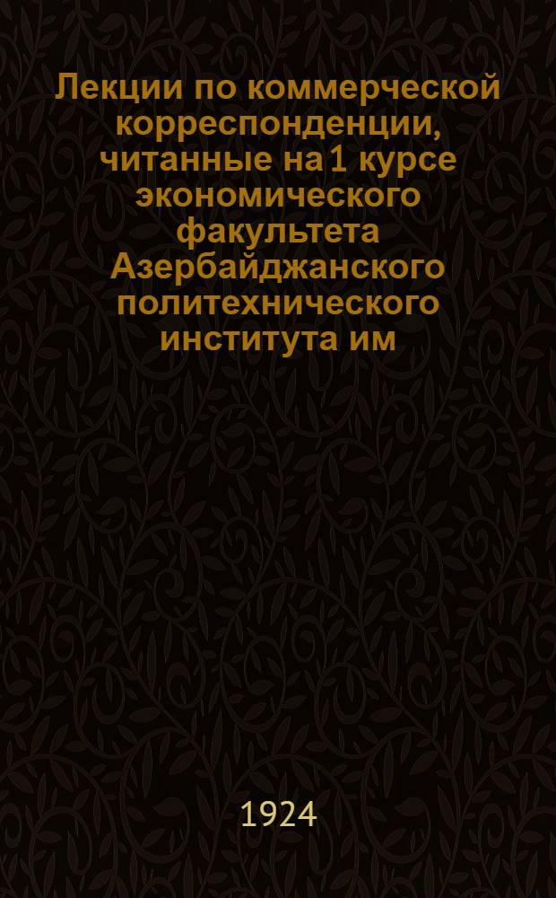 Лекции по коммерческой корреспонденции, читанные на 1 курсе экономического факультета Азербайджанского политехнического института им.Т.Азизбекова. Вып.1