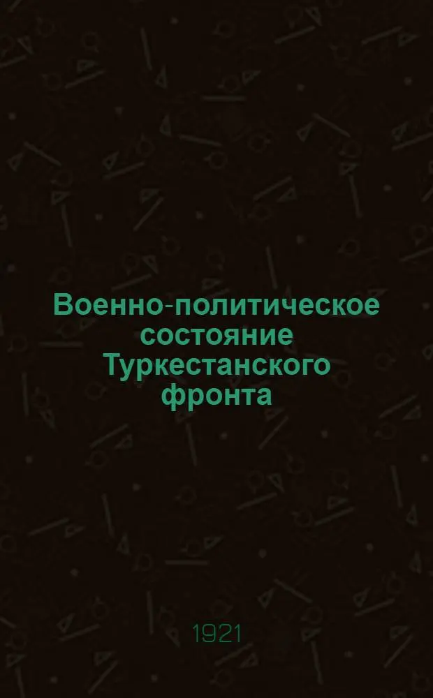 Военно-политическое состояние Туркестанского фронта : (Стеногр. докл. на парт. конф. Ташк. гарнизона 17-19 июля 1921 г.)