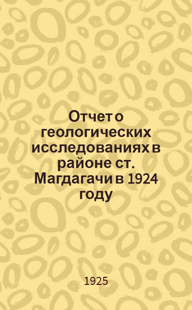Отчет о геологических исследованиях в районе ст. Магдагачи в 1924 году