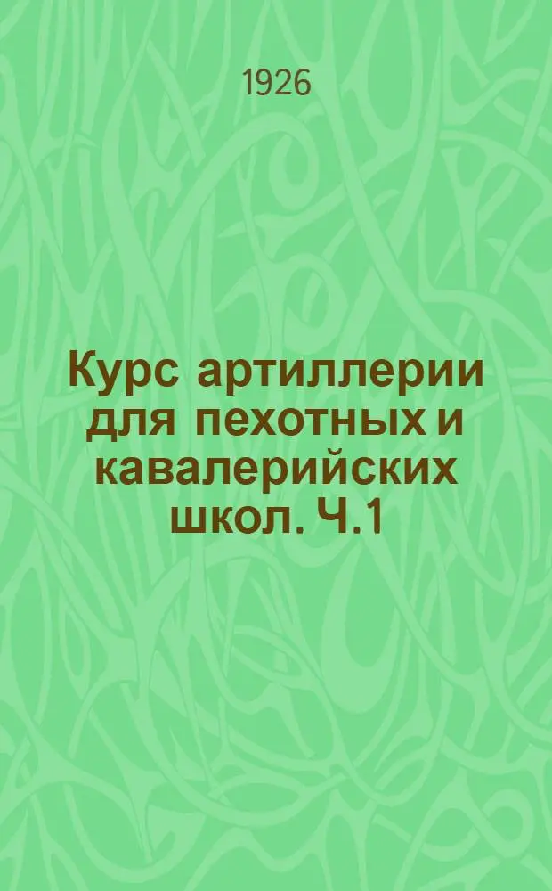 Курс артиллерии для пехотных и кавалерийских школ. Ч.1
