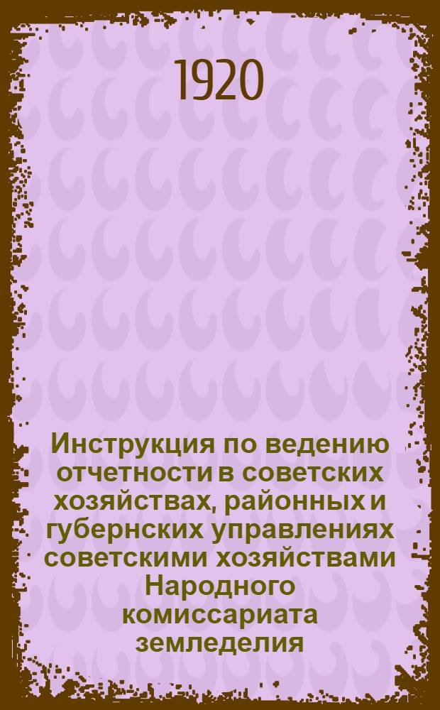 Инструкция по ведению отчетности в советских хозяйствах, районных и губернских управлениях советскими хозяйствами Народного комиссариата земледелия : С прил. форм
