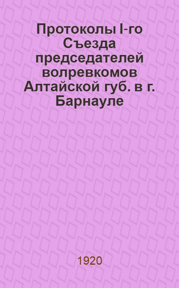 Протоколы I-го Съезда председателей волревкомов Алтайской губ. в г. Барнауле : 16-20 февр. 1920 г