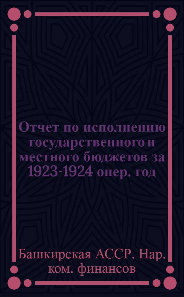 Отчет по исполнению государственного и местного бюджетов за 1923-1924 опер. год : К 3 сессии БашЦИКа и созыва
