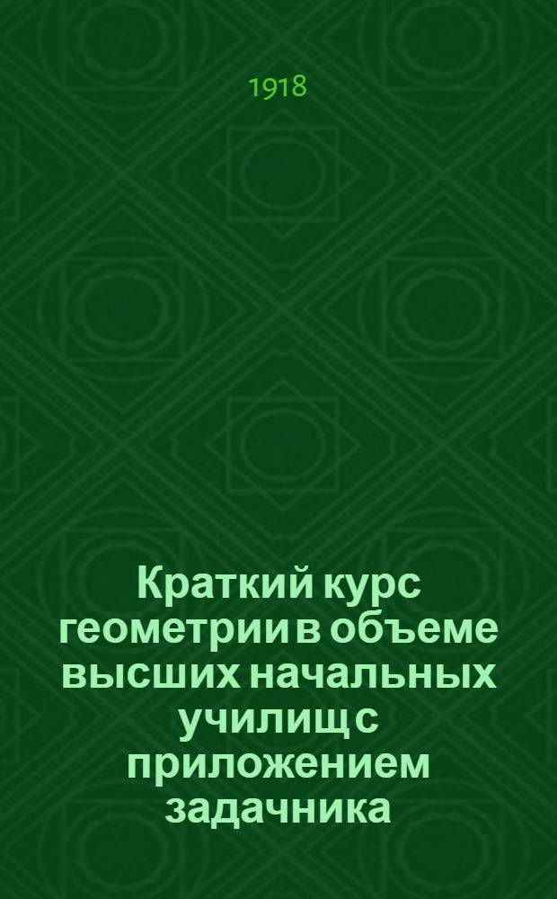 Краткий курс геометрии в объеме высших начальных училищ с приложением задачника