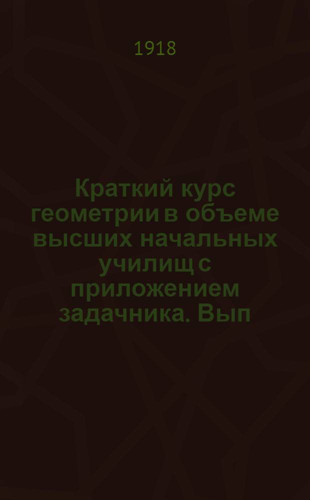 Краткий курс геометрии в объеме высших начальных училищ с приложением задачника. Вып.1