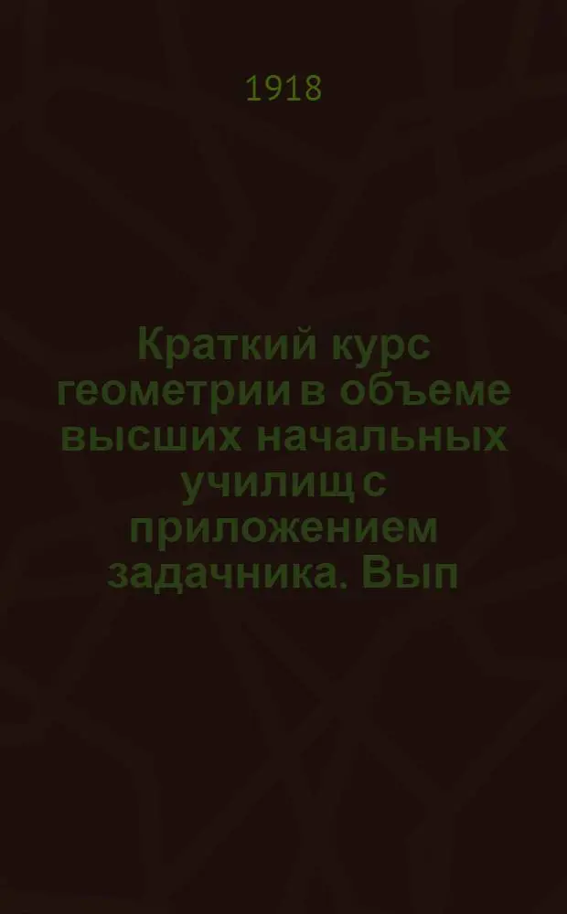 Краткий курс геометрии в объеме высших начальных училищ с приложением задачника. Вып.1
