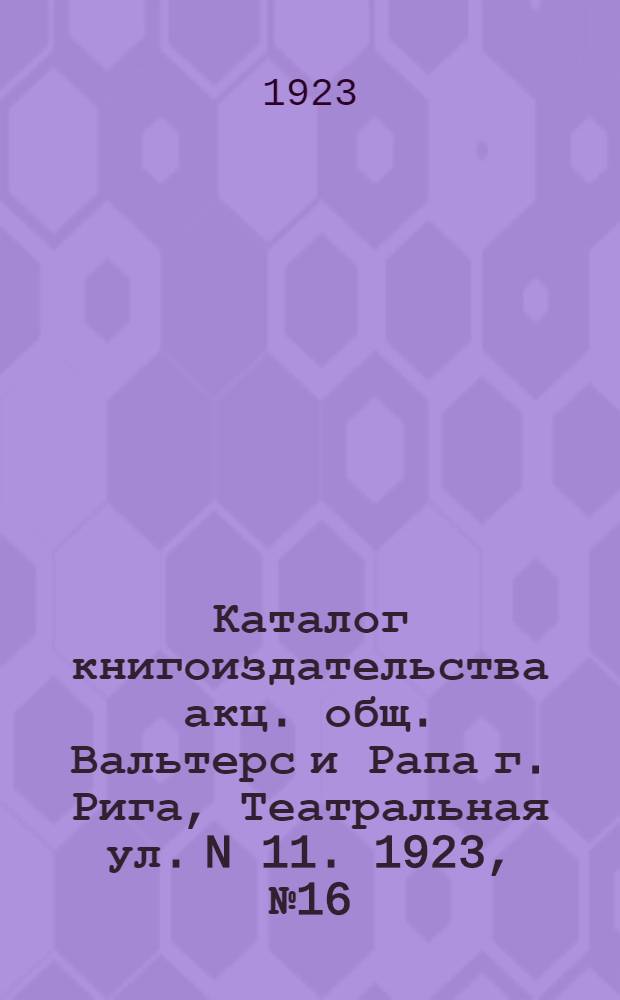 Каталог книгоиздательства акц. общ. Вальтерс и Рапа г. Рига, Театральная ул. N 11. 1923, № 16