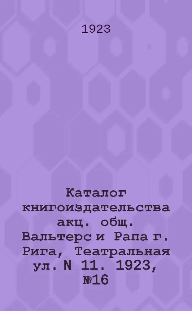 Каталог книгоиздательства акц. общ. Вальтерс и Рапа г. Рига, Театральная ул. N 11. 1923, № 16