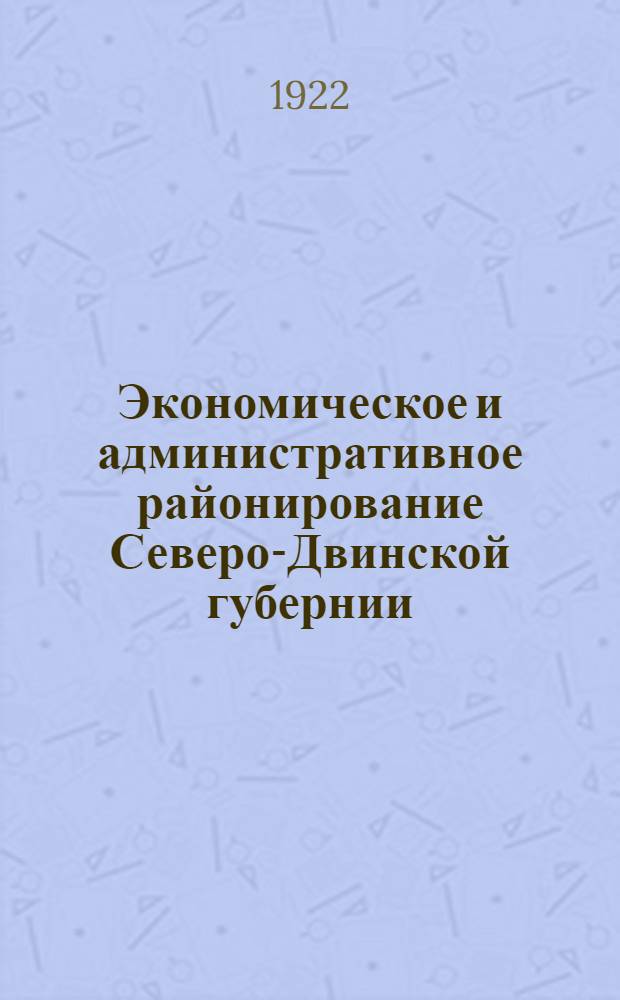 Экономическое и административное районирование Северо-Двинской губернии : Объед. заседание Губ. план. и губ. адм. комис. 20 окт. 1922 г
