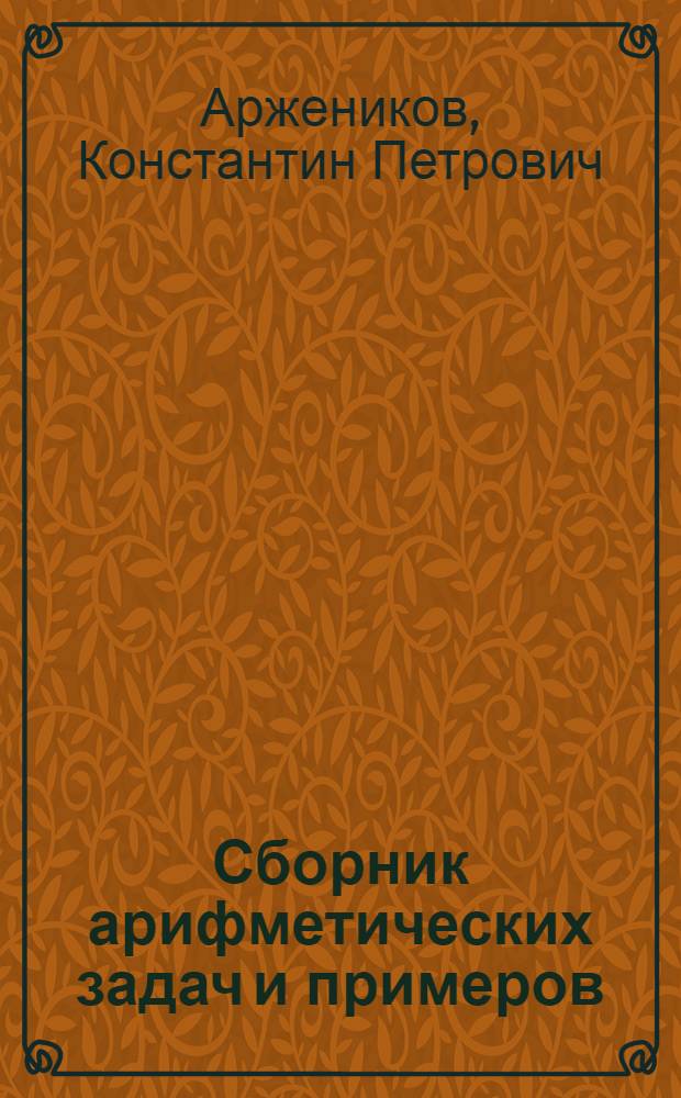 Сборник арифметических задач и примеров : Для нач. нар. уч-щ : Год четвертый : 1. Обыкновенные дроби (повтор. курс). 2. Метрические меры. 3. Десятичные дроби. 4. Измерение линий, площадей поверхностей и объемов