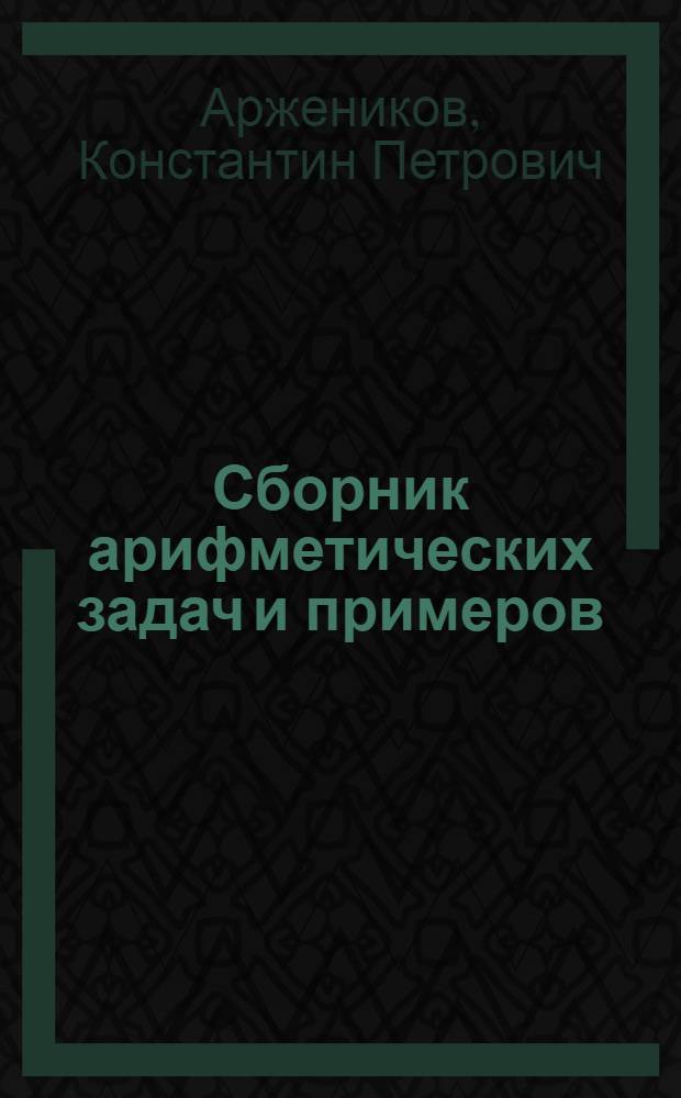 Сборник арифметических задач и примеров : Для нач. нар. уч-щ : Год четвертый : 1. Обыкновенные дроби (повтор. курс). 2. Метрические меры. 3. Десятичные дроби. 4. Измерение линий, площадей поверхностей и объемов