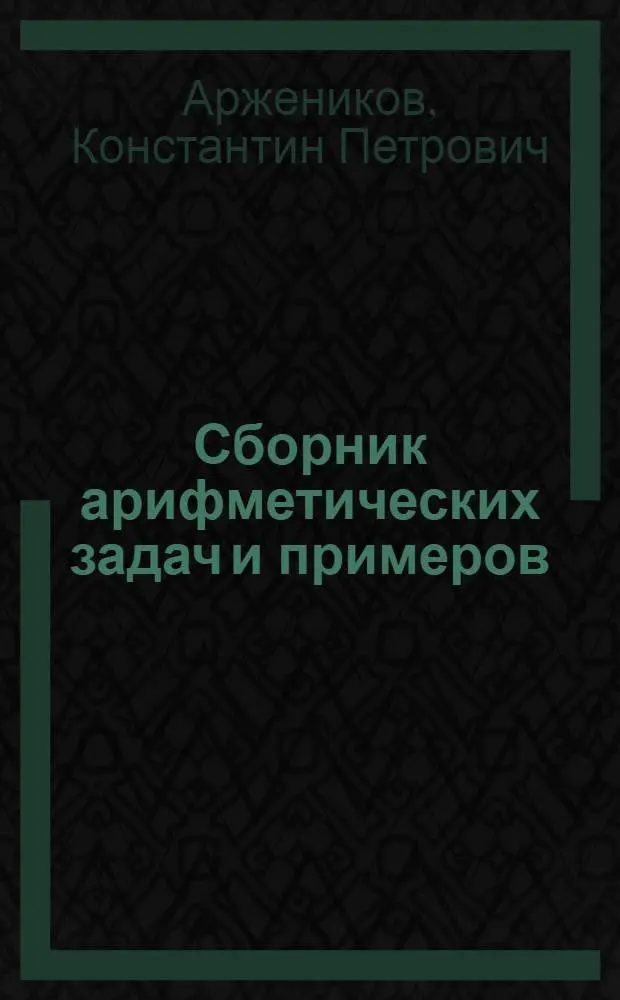 Сборник арифметических задач и примеров : Для нач. нар. уч-щ : Год четвертый : 1. Обыкновенные дроби (повтор. курс). 2. Метрические меры. 3. Десятичные дроби. 4. Измерение линий, площадей поверхностей и объемов