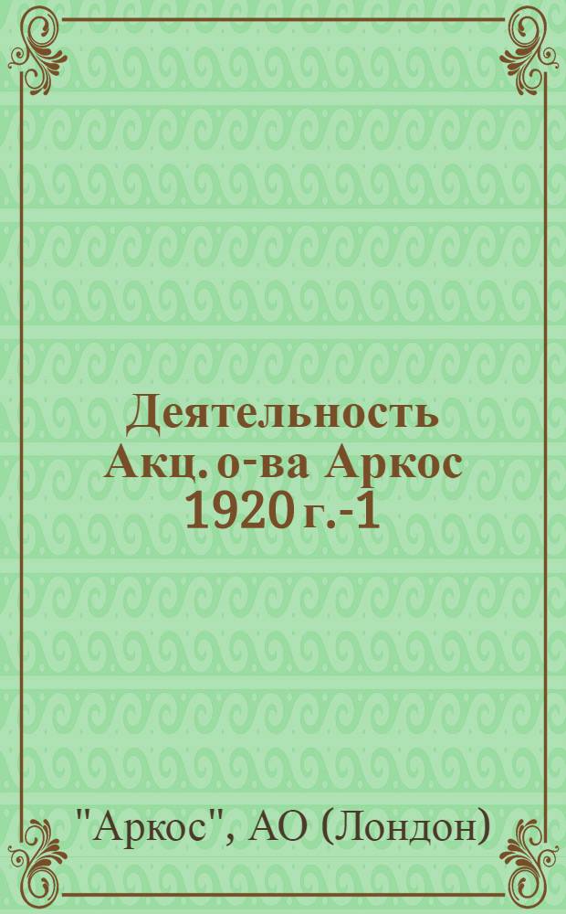 Деятельность Акц. о-ва Аркос 1920 г.-1/IV-1925 г. : С прил. важнейших показателей рус.-англ. хоз. взаимоотношений
