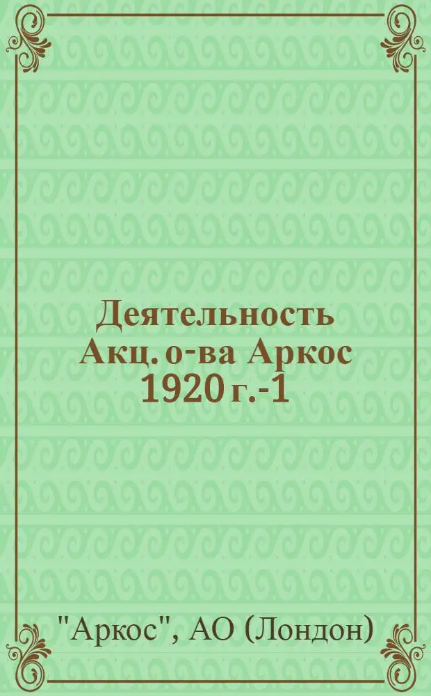 Деятельность Акц. о-ва Аркос 1920 г.-1/IV-1925 г. : С прил. важнейших показателей рус.-англ. хоз. взаимоотношений