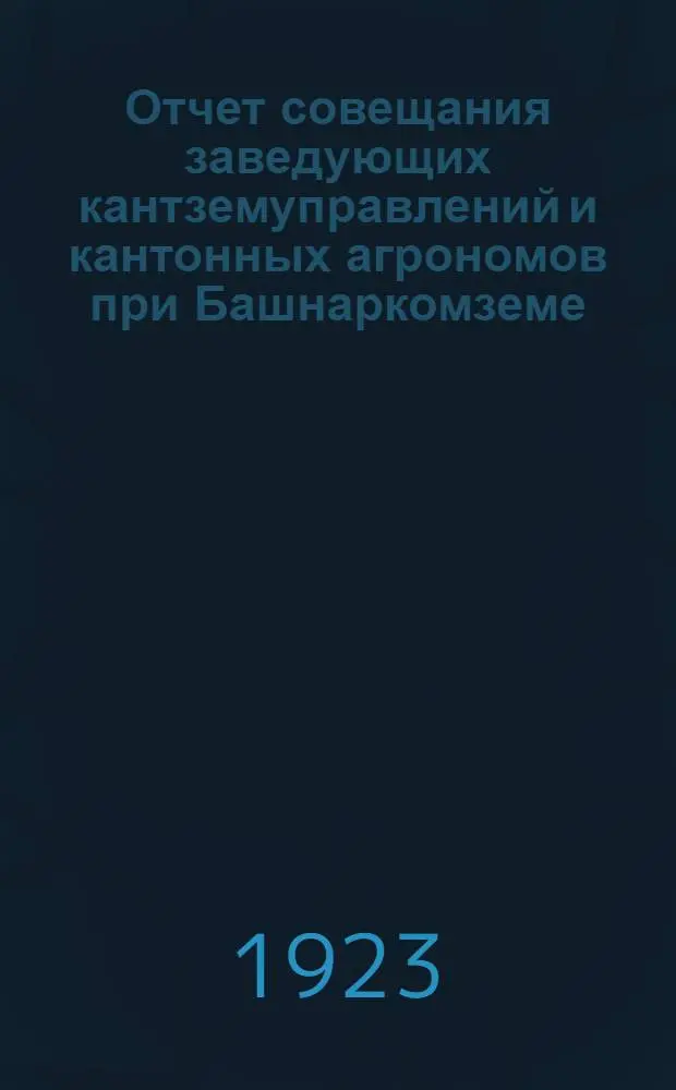Отчет совещания заведующих кантземуправлений и кантонных агрономов при Башнаркомземе, 12-15 февр. 1923 г.